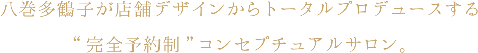 八巻多鶴子が店舗デザインからトータルプロデュースする “完全予約制”コンセプチュアルサロン。